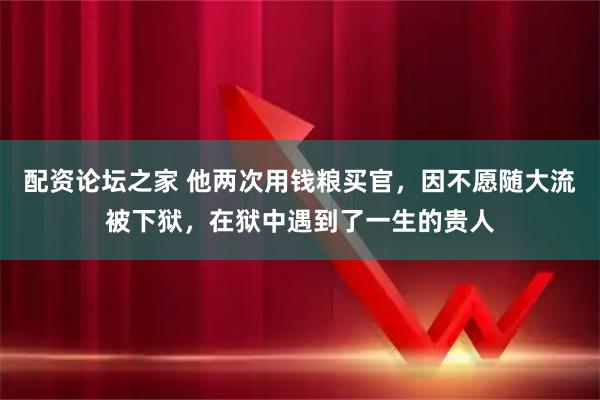 配资论坛之家 他两次用钱粮买官，因不愿随大流被下狱，在狱中遇到了一生的贵人
