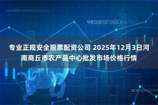 专业正规安全股票配资公司 2025年12月3日河南商丘市农产品中心批发市场价格行情