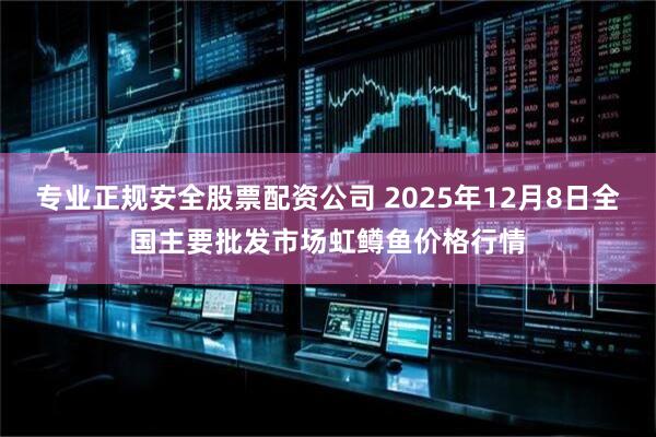专业正规安全股票配资公司 2025年12月8日全国主要批发市场虹鳟鱼价格行情