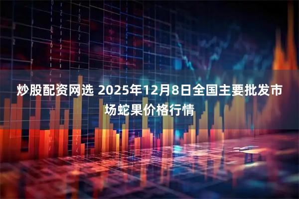 炒股配资网选 2025年12月8日全国主要批发市场蛇果价格行情