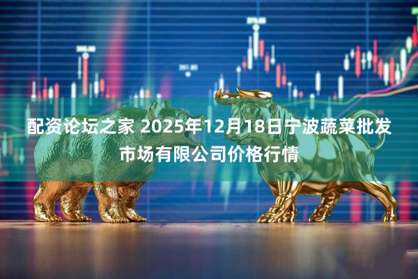 配资论坛之家 2025年12月18日宁波蔬菜批发市场有限公司价格行情