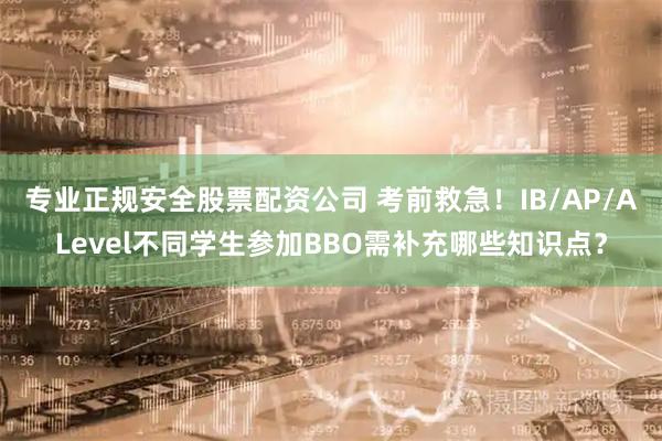 专业正规安全股票配资公司 考前救急！IB/AP/ALevel不同学生参加BBO需补充哪些知识点？