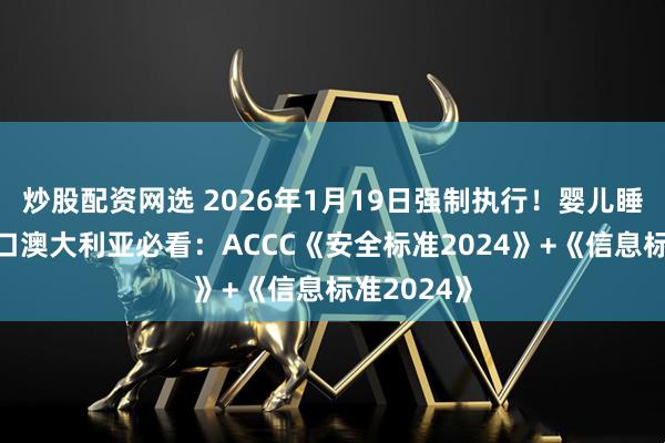 炒股配资网选 2026年1月19日强制执行！婴儿睡眠用品出口澳大利亚必看：ACCC《安全标准2024》+《信息标准2024》