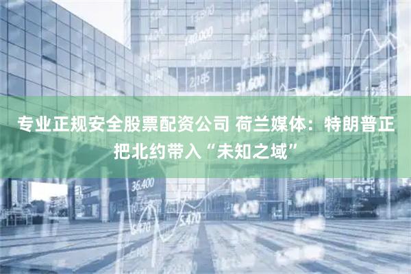 专业正规安全股票配资公司 荷兰媒体：特朗普正把北约带入“未知之域”