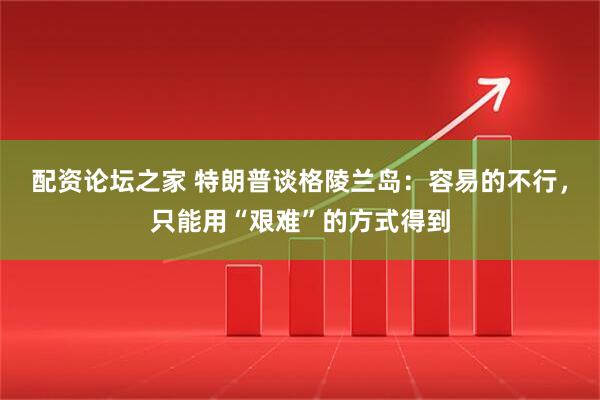 配资论坛之家 特朗普谈格陵兰岛：容易的不行，只能用“艰难”的方式得到