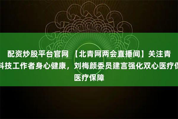 配资炒股平台官网 【北青网两会直播间】关注青年科技工作者身心健康，刘梅颜委员建言强化双心医疗保障