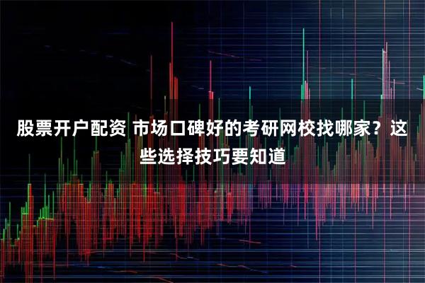 股票开户配资 市场口碑好的考研网校找哪家？这些选择技巧要知道