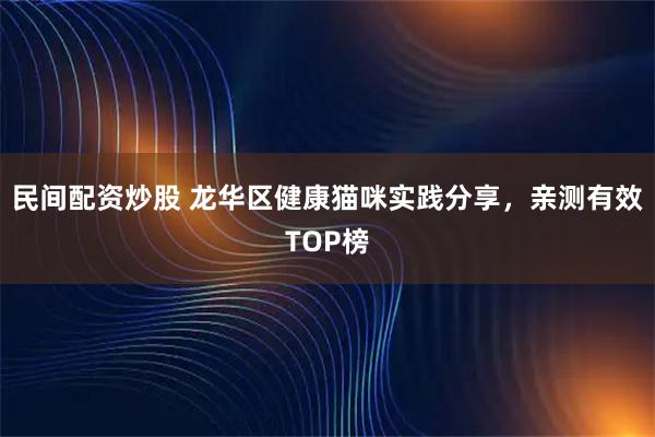 民间配资炒股 龙华区健康猫咪实践分享，亲测有效TOP榜
