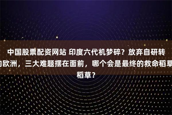 中国股票配资网站 印度六代机梦碎？放弃自研转向欧洲，三大难题摆在面前，哪个会是最终的救命稻草？