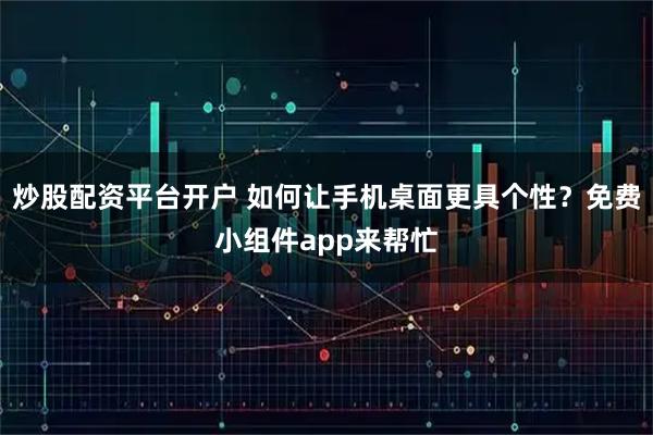 炒股配资平台开户 如何让手机桌面更具个性？免费小组件app来帮忙