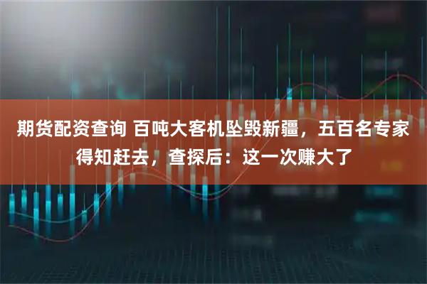 期货配资查询 百吨大客机坠毁新疆，五百名专家得知赶去，查探后：这一次赚大了
