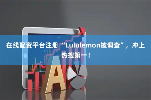 在线配资平台注册 “Lululemon被调查”，冲上热搜第一！