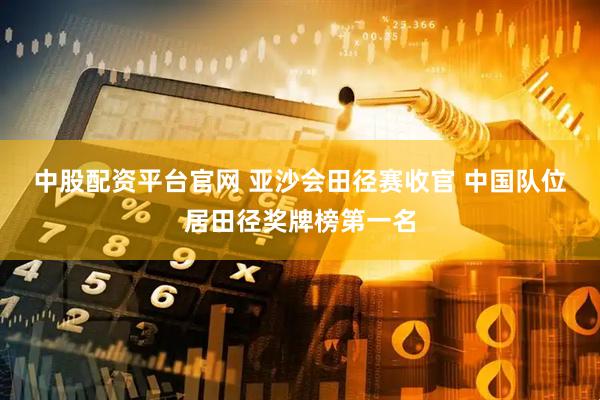 中股配资平台官网 亚沙会田径赛收官 中国队位居田径奖牌榜第一名