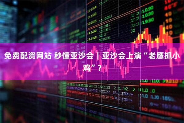 免费配资网站 秒懂亚沙会｜亚沙会上演“老鹰抓小鸡”？