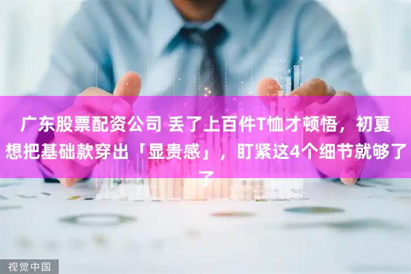 广东股票配资公司 丢了上百件T恤才顿悟，初夏想把基础款穿出「显贵感」，盯紧这4个细节就够了