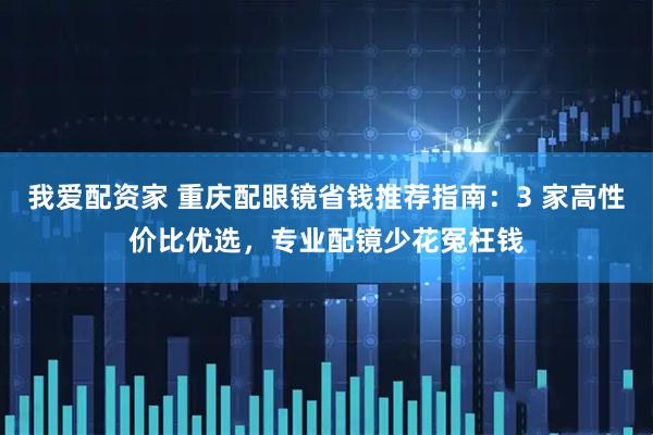 我爱配资家 重庆配眼镜省钱推荐指南：3 家高性价比优选，专业配镜少花冤枉钱
