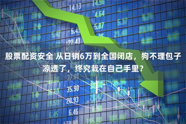 股票配资安全 从日销6万到全国闭店，狗不理包子凉透了，终究栽在自己手里？