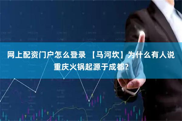 网上配资门户怎么登录 【马河坎】为什么有人说重庆火锅起源于成都？