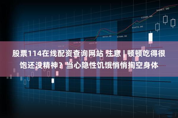 股票114在线配资查询网站 注意 | 顿顿吃得很饱还没精神？当心隐性饥饿悄悄掏空身体