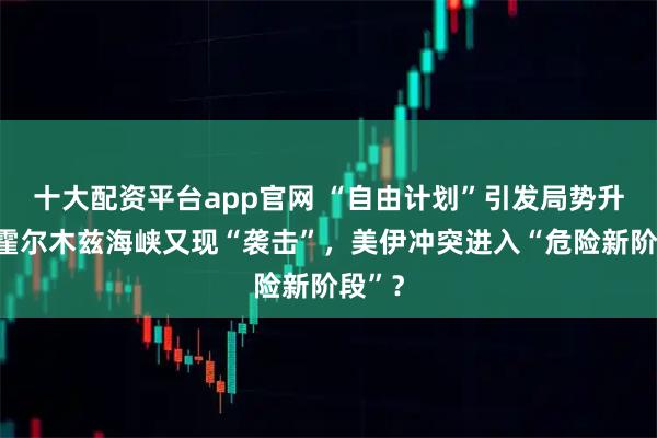 十大配资平台app官网 “自由计划”引发局势升级，霍尔木兹海峡又现“袭击”，美伊冲突进入“危险新阶段”？