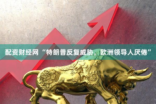 配资财经网 “特朗普反复威胁，欧洲领导人厌倦”