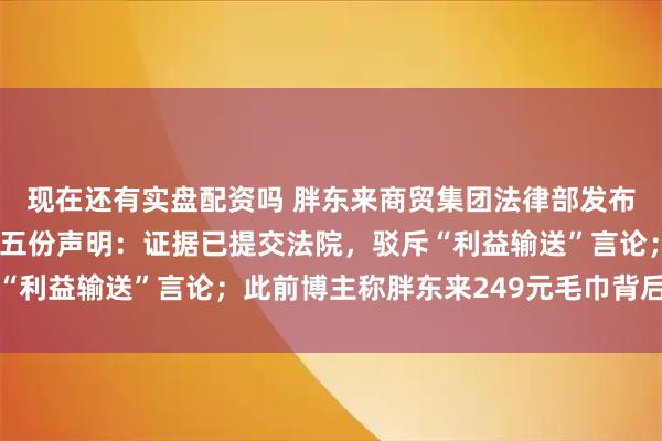 现在还有实盘配资吗 胖东来商贸集团法律部发布针对博主“惊梦人”第五份声明：证据已提交法院，驳斥“利益输送”言论；此前博主称胖东来249元毛巾背后有暴利