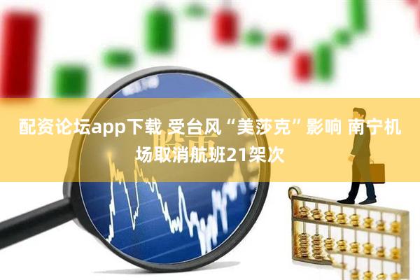 配资论坛app下载 受台风“美莎克”影响 南宁机场取消航班21架次